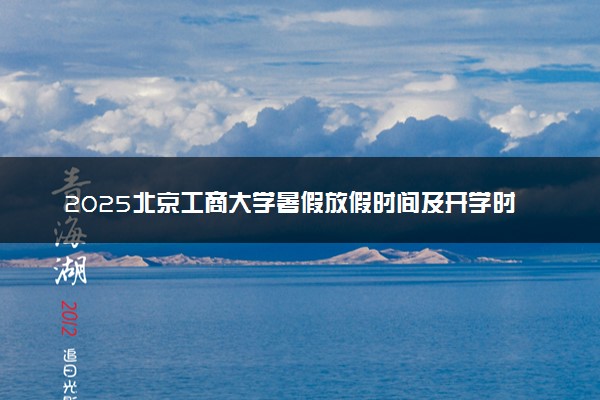 2025北京工商大学暑假放假时间及开学时间 什么时候开学
