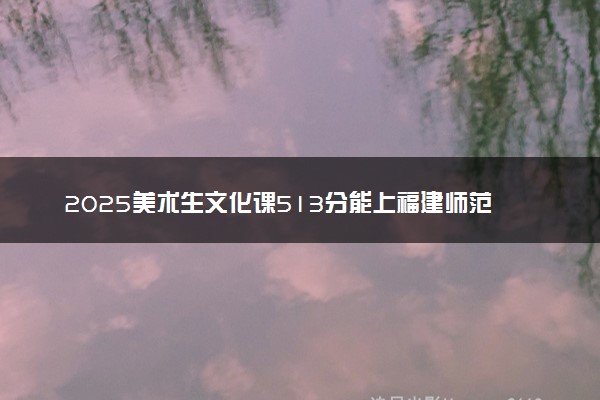 2025美术生文化课513分能上福建师范大学吗