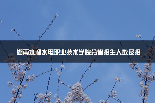 湖南水利水电职业技术学院分省招生人数及招生专业2025年招生计划参考