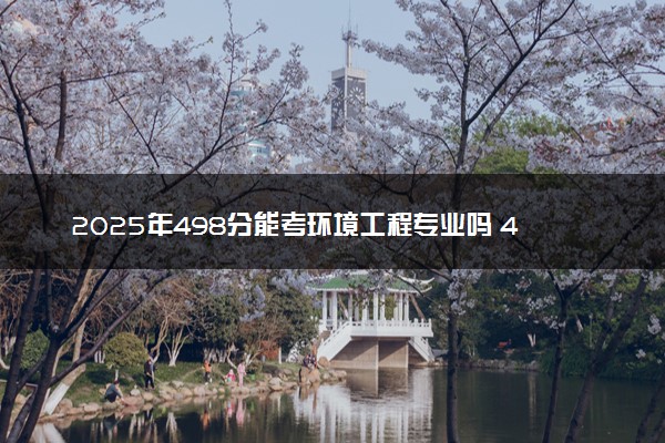 2025年498分能考环境工程专业吗 498分环境工程专业大学推荐