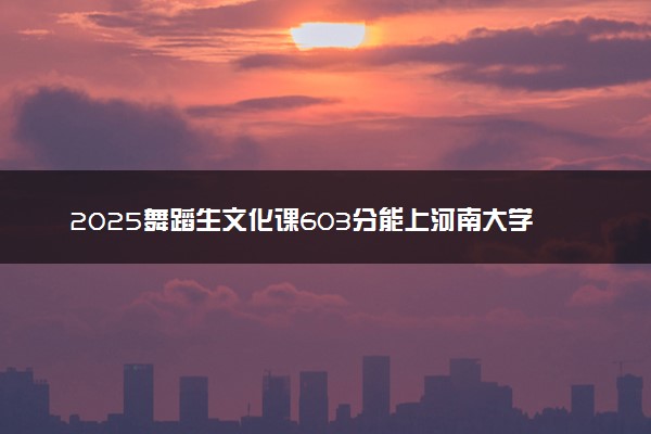 2025舞蹈生文化课603分能上河南大学吗
