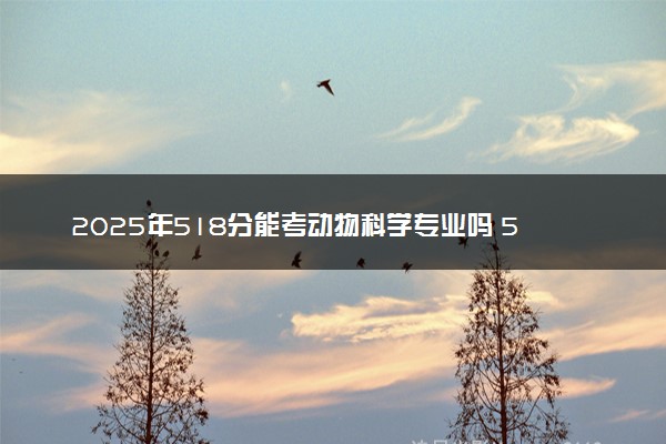 2025年518分能考动物科学专业吗 518分动物科学专业大学推荐
