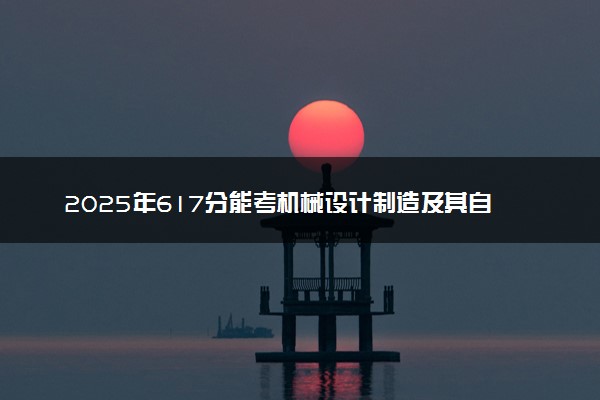 2025年617分能考机械设计制造及其自动化专业吗 617分机械设计制造及其自动化专业大学推荐
