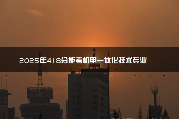 2025年418分能考机电一体化技术专业吗 418分机电一体化技术专业大学推荐