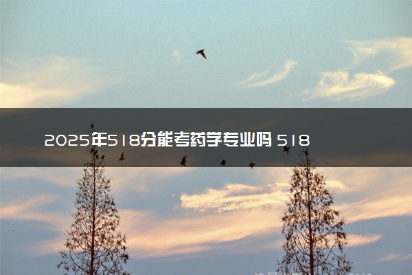 2025年518分能考药学专业吗 518分药学专业大学推荐