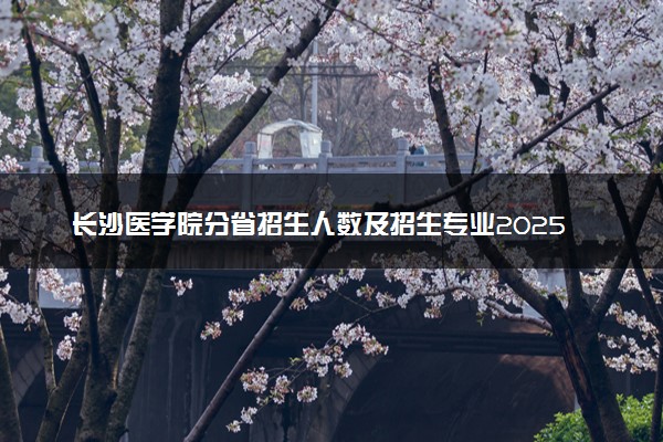 长沙医学院分省招生人数及招生专业2025年招生计划参考