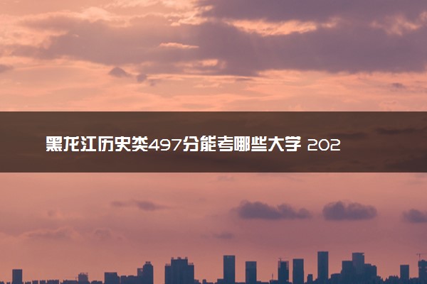 黑龙江历史类497分能考哪些大学 2025考生稳上的大学名单