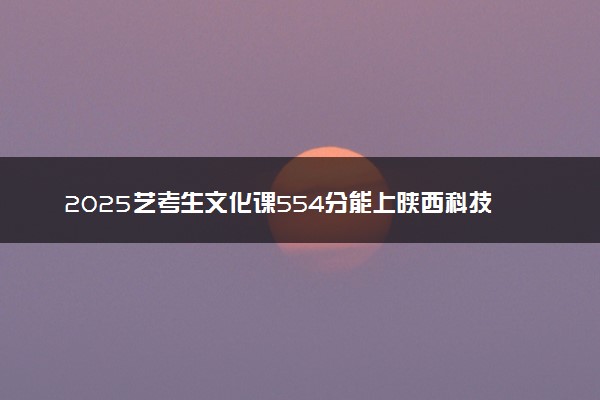 2025艺考生文化课554分能上陕西科技大学吗