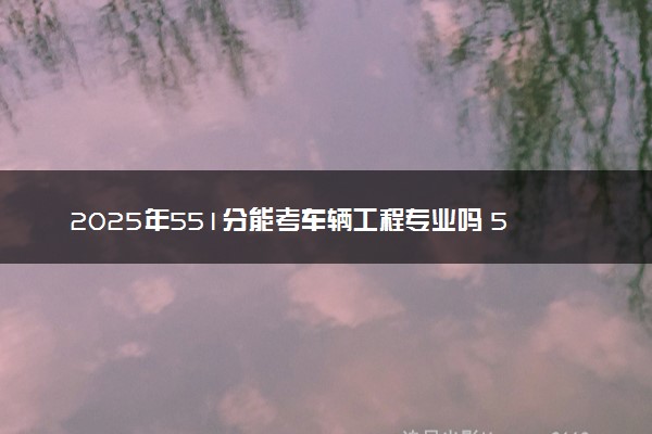 2025年551分能考车辆工程专业吗 551分车辆工程专业大学推荐