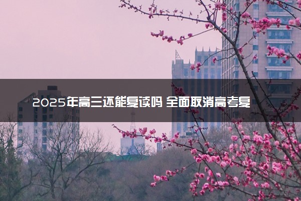 2025年高三还能复读吗 全面取消高考复读是真是假