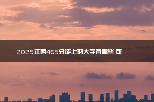 2025江西465分能上的大学有哪些 可以报考院校名单