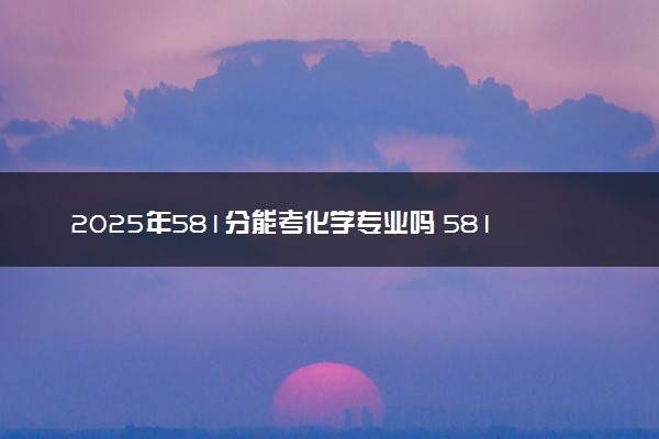 2025年581分能考化学专业吗 581分化学专业大学推荐