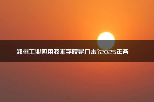 郑州工业应用技术学院是几本？2025年各省录取分数线预测及报考建议