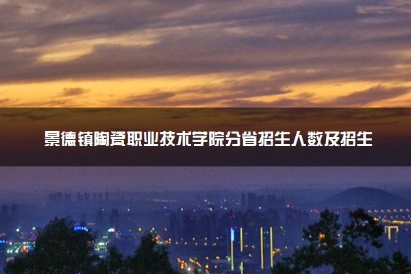 景德镇陶瓷职业技术学院分省招生人数及招生专业2025年招生计划参考