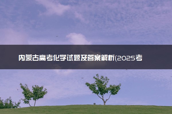 内蒙古高考化学试题及答案解析（2025考后更新）