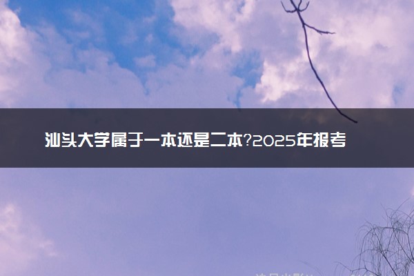 汕头大学属于一本还是二本？2025年报考建议及分数线预测