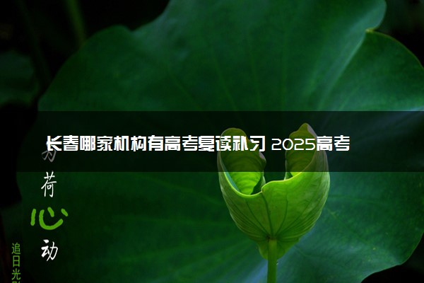 长春哪家机构有高考复读补习 2025高考复读学校名单