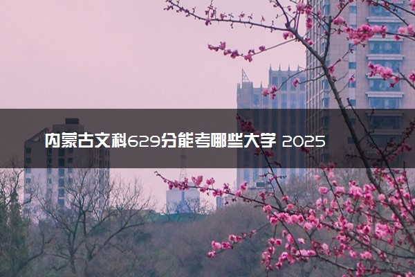 内蒙古文科629分能考哪些大学 2025考生稳上的大学名单