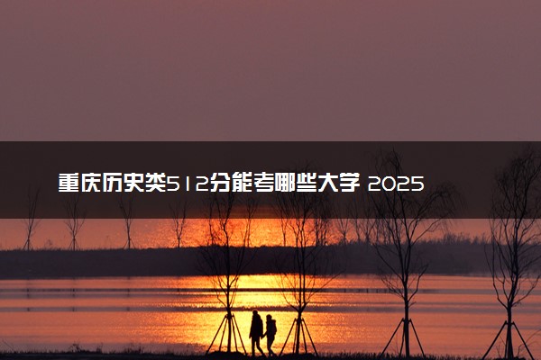 重庆历史类512分能考哪些大学 2025考生稳上的大学名单