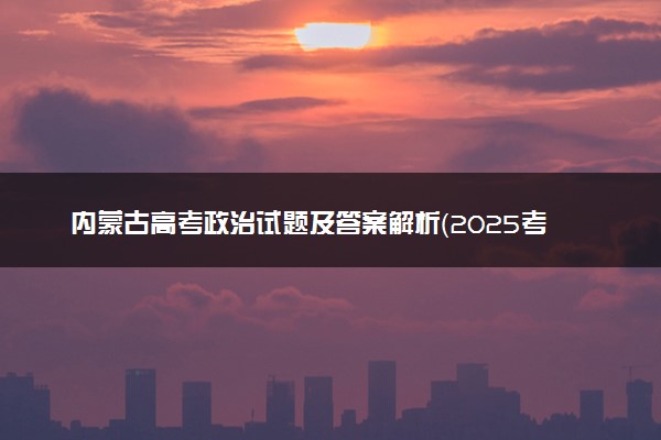 内蒙古高考政治试题及答案解析（2025考后更新）