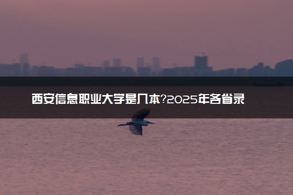 西安信息职业大学是几本？2025年各省录取分数线预测及报考建议