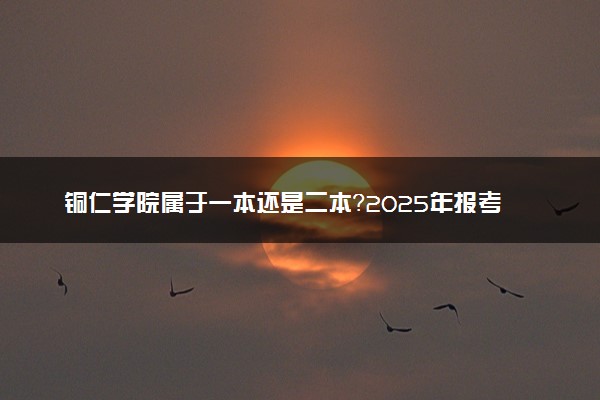 铜仁学院属于一本还是二本？2025年报考建议及分数线预测