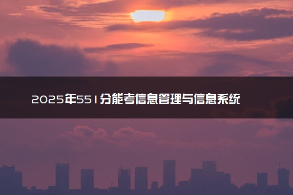 2025年551分能考信息管理与信息系统专业吗 551分信息管理与信息系统专业大学推荐