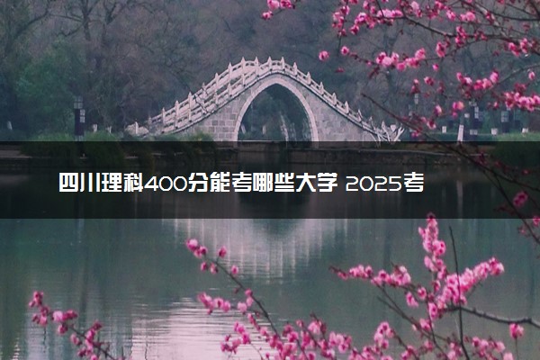 四川理科400分能考哪些大学 2025考生稳上的大学名单