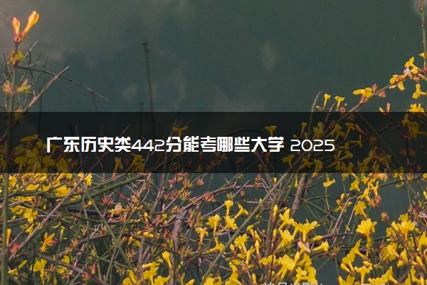 广东历史类442分能考哪些大学 2025考生稳上的大学名单