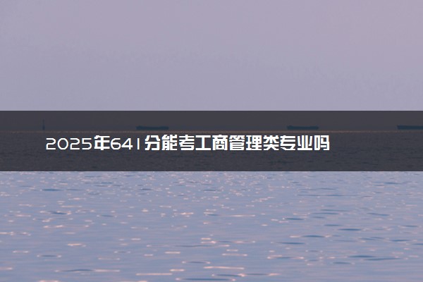 2025年641分能考工商管理类专业吗 641分工商管理类专业大学推荐