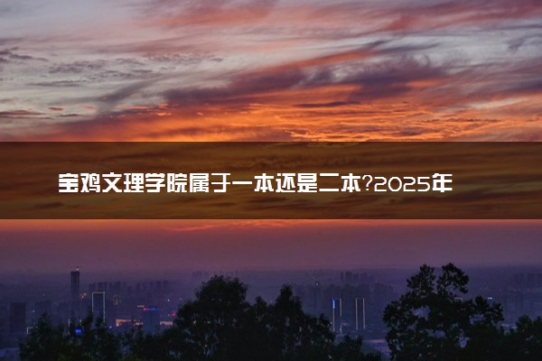 宝鸡文理学院属于一本还是二本？2025年报考建议及分数线预测