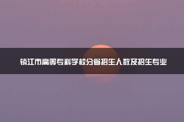 镇江市高等专科学校分省招生人数及招生专业2025年招生计划参考