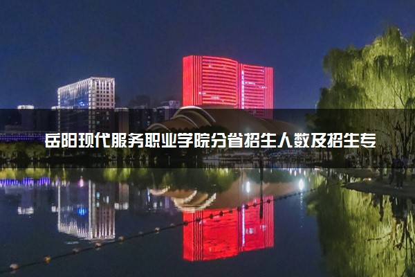 岳阳现代服务职业学院分省招生人数及招生专业2025年招生计划参考