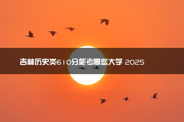 吉林历史类610分能考哪些大学 2025考生稳上的大学名单