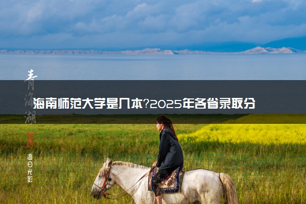 海南师范大学是几本？2025年各省录取分数线预测及报考建议