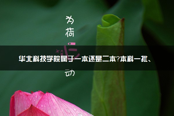 华北科技学院属于一本还是二本？本科一批、二批的区别及报考建议