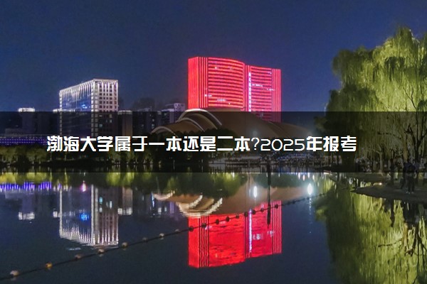 渤海大学属于一本还是二本？2025年报考建议及分数线预测