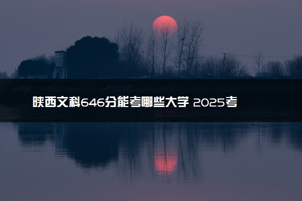 陕西文科646分能考哪些大学 2025考生稳上的大学名单