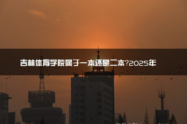 吉林体育学院属于一本还是二本？2025年报考建议及分数线预测