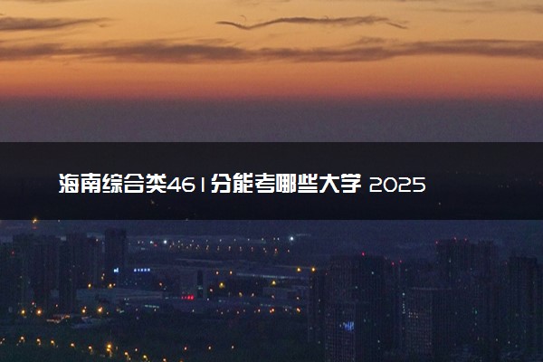 海南综合类461分能考哪些大学 2025考生稳上的大学名单
