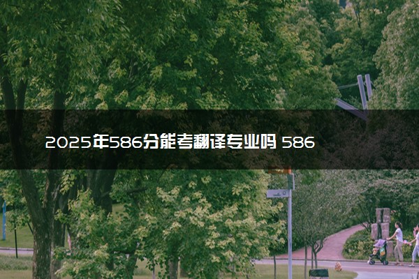2025年586分能考翻译专业吗 586分翻译专业大学推荐