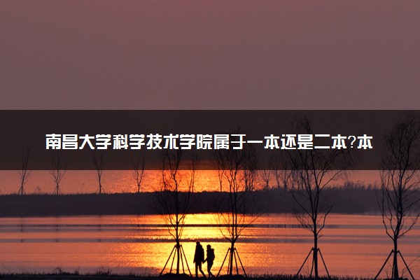 南昌大学科学技术学院属于一本还是二本？本科一批、二批的区别及报考建议