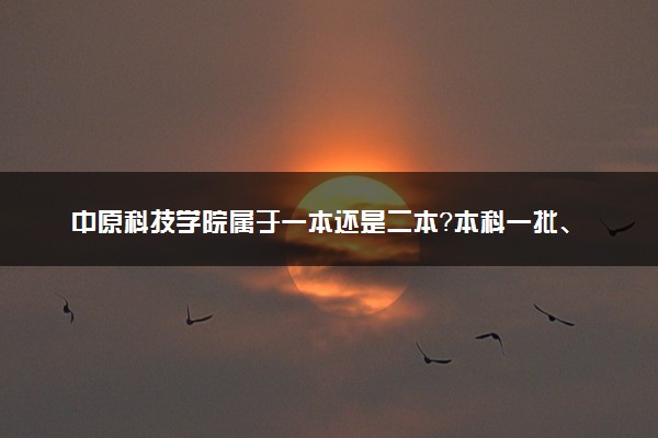 中原科技学院属于一本还是二本？本科一批、二批的区别及报考建议