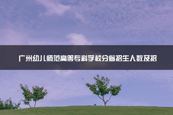 广州幼儿师范高等专科学校分省招生人数及招生专业2025年招生计划参考