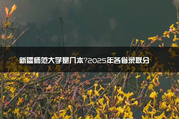 新疆师范大学是几本？2025年各省录取分数线预测及报考建议