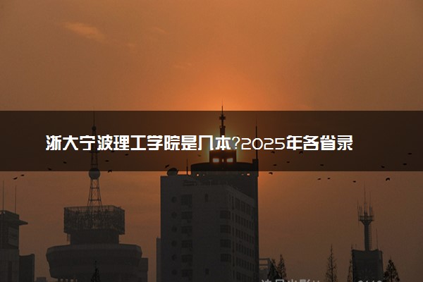 浙大宁波理工学院是几本？2025年各省录取分数线预测及报考建议