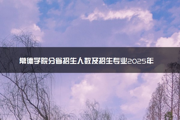 常德学院分省招生人数及招生专业2025年招生计划参考