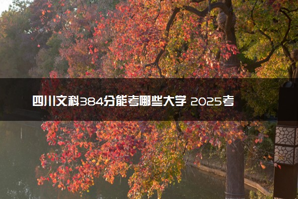 四川文科384分能考哪些大学 2025考生稳上的大学名单