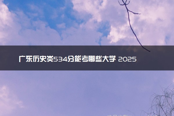 广东历史类534分能考哪些大学 2025考生稳上的大学名单