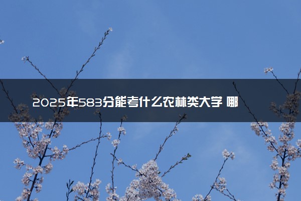 2025年583分能考什么农林类大学 哪些大学值得报